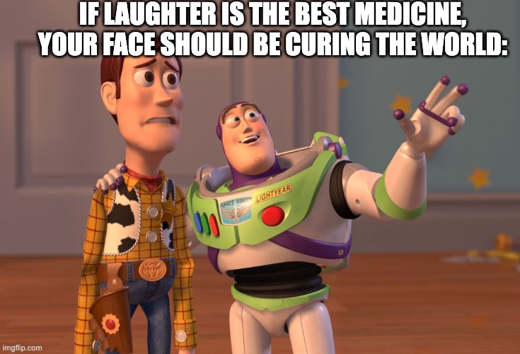 Change my mind | IF LAUGHTER IS THE BEST MEDICINE, YOUR FACE SHOULD BE CURING THE WORLD: | image tagged in memes,x x everywhere | made w/ Imgflip meme maker