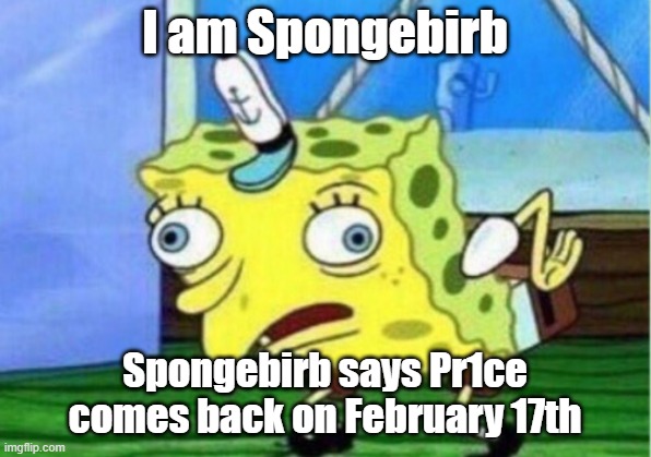 Spongebirb out | I am Spongebirb; Spongebirb says Pr1ce comes back on February 17th | image tagged in memes,mocking spongebob | made w/ Imgflip meme maker