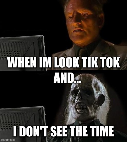 I'll Just Wait Here |  WHEN IM LOOK TIK TOK; AND... I DON'T SEE THE TIME | image tagged in memes,i'll just wait here | made w/ Imgflip meme maker
