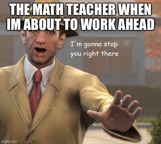 im gonna stop you right there | THE MATH TEACHER WHEN IM ABOUT TO WORK AHEAD | image tagged in im gonna stop you right there | made w/ Imgflip meme maker