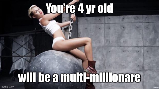 miley cyrus wreckingball | You’re 4 yr old will be a multi-millionare | image tagged in miley cyrus wreckingball | made w/ Imgflip meme maker