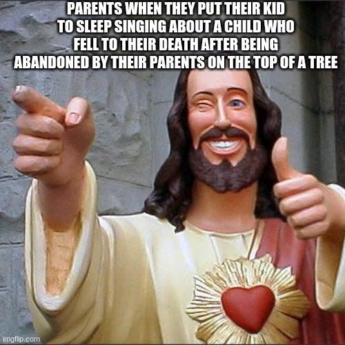 The song is messed up tho |  PARENTS WHEN THEY PUT THEIR KID TO SLEEP SINGING ABOUT A CHILD WHO FELL TO THEIR DEATH AFTER BEING ABANDONED BY THEIR PARENTS ON THE TOP OF A TREE | image tagged in memes,buddy christ | made w/ Imgflip meme maker
