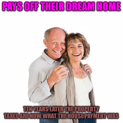 Boomers |  PAYS OFF THEIR DREAM HOME; TEN YEARS LATER THE PROPERTY TAXES ARE NOW WHAT THE HOUSE PAYMENT WAS | image tagged in scumbag baby boomers,baby boomers,taxes,taxation is theft,bad memes,memes | made w/ Imgflip meme maker