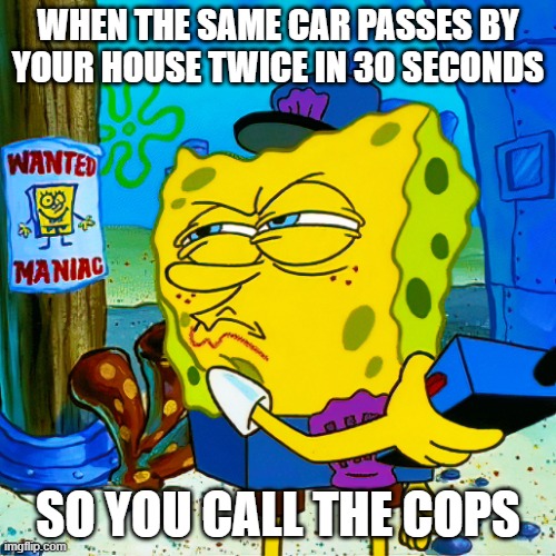 Neighborhood Watch | WHEN THE SAME CAR PASSES BY YOUR HOUSE TWICE IN 30 SECONDS; SO YOU CALL THE COPS | image tagged in spongebob | made w/ Imgflip meme maker