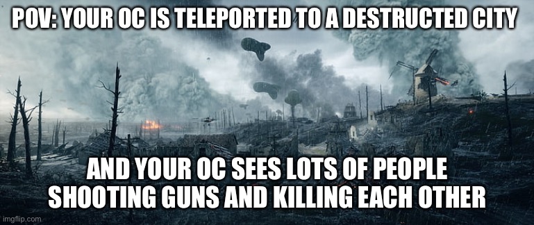 POV: YOUR OC IS TELEPORTED TO A DESTRUCTED CITY; AND YOUR OC SEES LOTS OF PEOPLE SHOOTING GUNS AND KILLING EACH OTHER | made w/ Imgflip meme maker