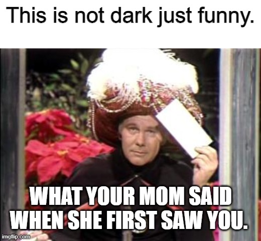 Carnac | This is not dark just funny. WHAT YOUR MOM SAID WHEN SHE FIRST SAW YOU. | image tagged in carnac | made w/ Imgflip meme maker