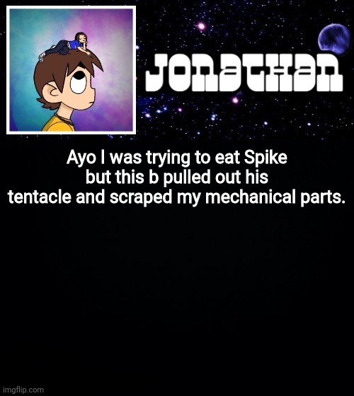 Jonathan vs The World Template | Ayo I was trying to eat Spike but this b pulled out his tentacle and scraped my mechanical parts. | image tagged in jonathan vs the world template | made w/ Imgflip meme maker