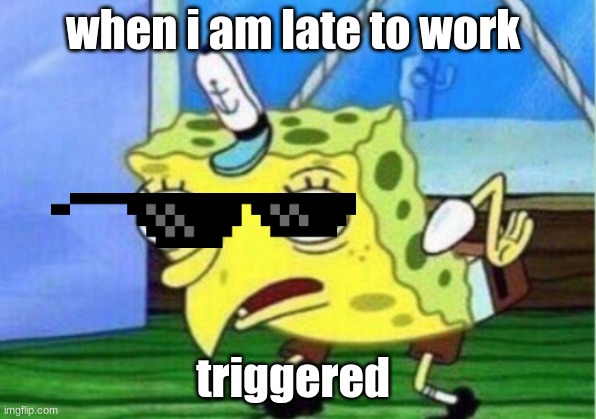 Mocking Spongebob | when i am late to work; triggered | image tagged in memes,mocking spongebob | made w/ Imgflip meme maker