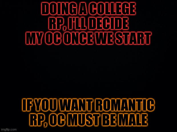 If you do romance rp, keep it sfw | DOING A COLLEGE RP, I'LL DECIDE MY OC ONCE WE START; IF YOU WANT ROMANTIC RP, OC MUST BE MALE | image tagged in black background | made w/ Imgflip meme maker