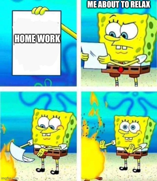 COME ON! | ME ABOUT TO RELAX; HOME WORK | image tagged in sponge bob letter burning | made w/ Imgflip meme maker