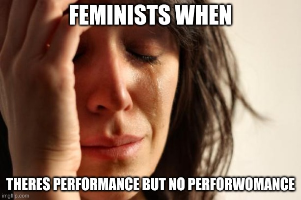 Heey :) im back, havent posted in a while | FEMINISTS WHEN; THERES PERFORMANCE BUT NO PERFORWOMANCE | image tagged in memes,first world problems | made w/ Imgflip meme maker
