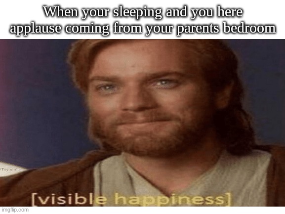 Visible Happiness | When your sleeping and you here applause coming from your parents bedroom | image tagged in visible happiness | made w/ Imgflip meme maker