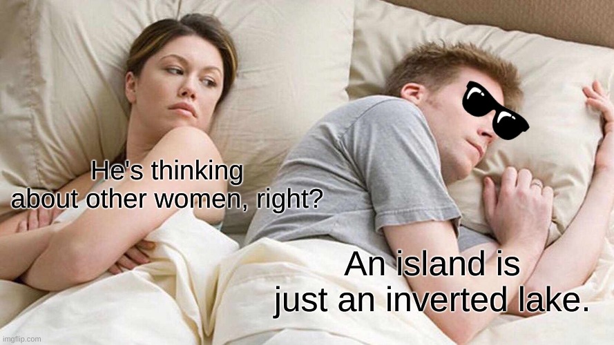 His best thought yet! | He's thinking about other women, right? An island is just an inverted lake. | image tagged in memes,i bet he's thinking about other women,the more you know | made w/ Imgflip meme maker
