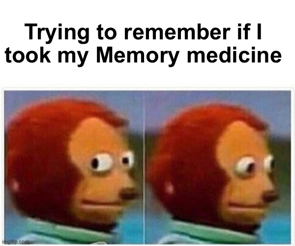Monkey Puppet Meme | Trying to remember if I 
took my Memory medicine | image tagged in memes,monkey puppet | made w/ Imgflip meme maker