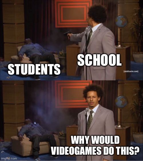 School be like: | SCHOOL; STUDENTS; WHY WOULD VIDEOGAMES DO THIS? | image tagged in memes,who killed hannibal | made w/ Imgflip meme maker