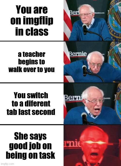 This is what literally happened 5 minutes ago | You are on imgflip in class; a teacher begins to walk over to you; You switch to a diferent tab last second; She says good job on being on task | image tagged in bernie sanders reaction nuked,teachers,panik kalm panik,funny meme,memes,funny | made w/ Imgflip meme maker