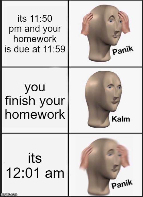 Panik Kalm Panik | its 11:50 pm and your homework is due at 11:59; you finish your homework; its 12:01 am | image tagged in memes,panik kalm panik | made w/ Imgflip meme maker