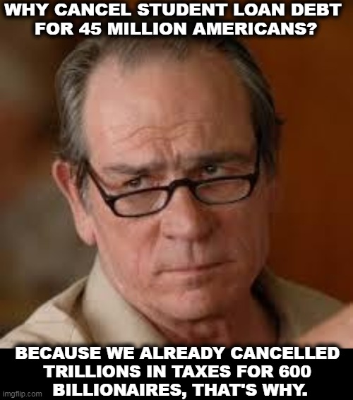 Student loans are bad for the economy. | WHY CANCEL STUDENT LOAN DEBT 
FOR 45 MILLION AMERICANS? BECAUSE WE ALREADY CANCELLED 
TRILLIONS IN TAXES FOR 600 
BILLIONAIRES, THAT'S WHY. | image tagged in my face when someone asks a stupid question,student loans,cancelled,billionaire,tax cuts for the rich | made w/ Imgflip meme maker