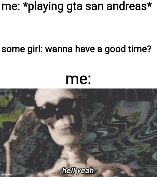 heck yeah skeleton  | me: *playing gta san andreas*; some girl: wanna have a good time? me: | image tagged in heck yeah skeleton | made w/ Imgflip meme maker