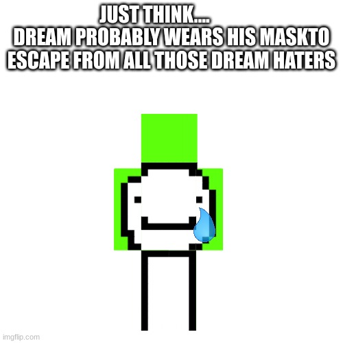 Blank Transparent Square | JUST THINK....          DREAM PROBABLY WEARS HIS MASKTO ESCAPE FROM ALL THOSE DREAM HATERS | image tagged in memes,blank transparent square | made w/ Imgflip meme maker