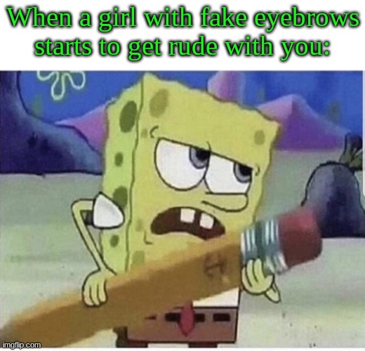 When a girl with fake eyebrows starts to get rude with you: | image tagged in angry spongebob | made w/ Imgflip meme maker