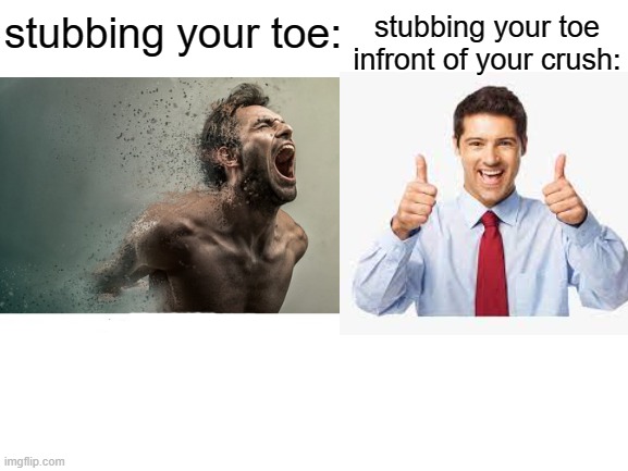 stubbed | stubbing your toe infront of your crush:; stubbing your toe: | image tagged in blank white template | made w/ Imgflip meme maker