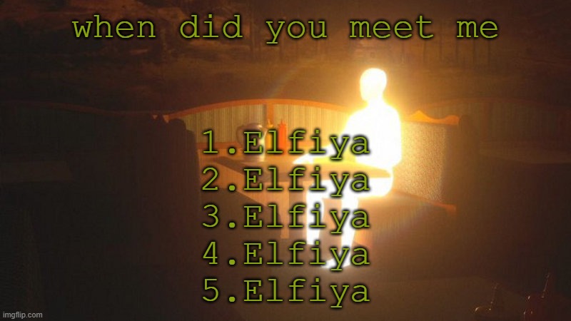 Glowing Guy | when did you meet me; 1.Elfiya
2.Elfiya
3.Elfiya
4.Elfiya
5.Elfiya | image tagged in glowing guy | made w/ Imgflip meme maker