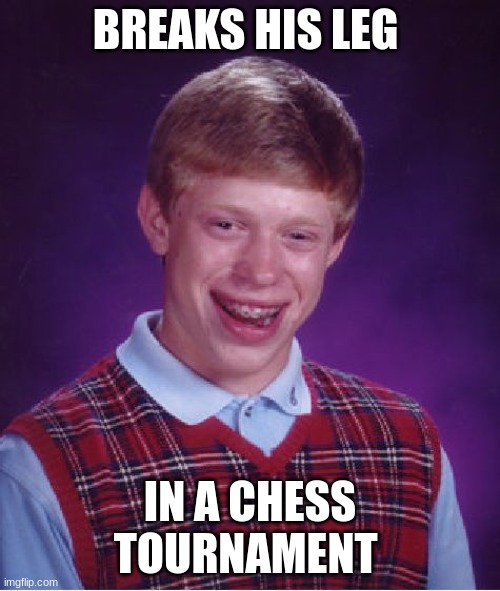 Is that possible? | BREAKS HIS LEG; IN A CHESS TOURNAMENT | image tagged in memes,bad luck brian,chess | made w/ Imgflip meme maker
