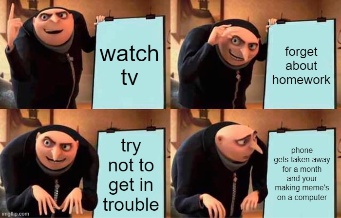 Gru's Plan Meme | watch tv; forget about homework; try not to get in trouble; phone gets taken away for a month and your making meme's on a computer | image tagged in memes,gru's plan | made w/ Imgflip meme maker