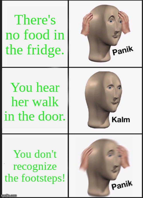 No food | There's no food in the fridge. You hear her walk in the door. You don't recognize the footsteps! | image tagged in memes,panik kalm panik,fast food | made w/ Imgflip meme maker