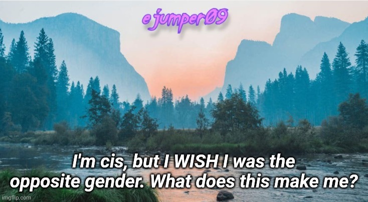 Help | I'm cis, but I WISH I was the opposite gender. What does this make me? | image tagged in - ejumper09 - template | made w/ Imgflip meme maker