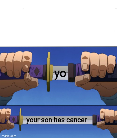 idk | yo; your son has cancer | image tagged in unsheathing sword | made w/ Imgflip meme maker