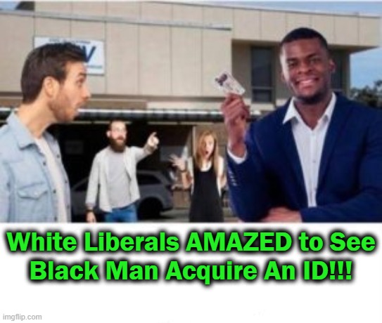 BREAKING News! | White Liberals AMAZED to See
Black Man Acquire An ID!!! | image tagged in political meme,white libs,black man,id card racist,myth,lol | made w/ Imgflip meme maker