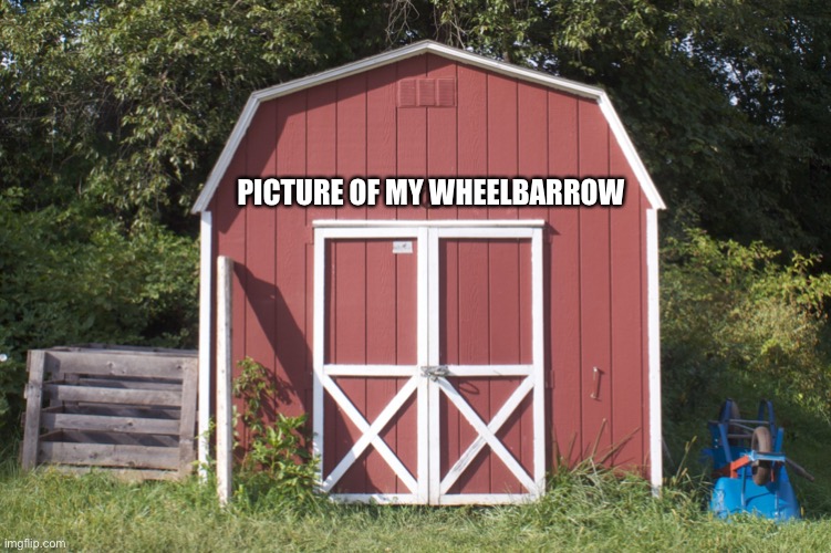 Shed | PICTURE OF MY WHEELBARROW | image tagged in shed | made w/ Imgflip meme maker