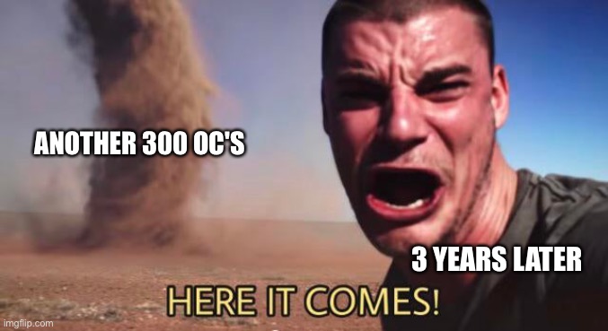 HERE IT COMES! | 3 YEARS LATER ANOTHER 300 OC'S | image tagged in here it comes | made w/ Imgflip meme maker