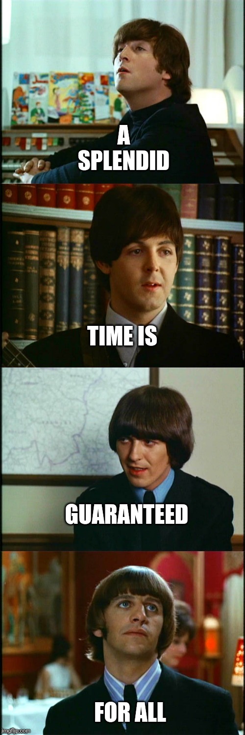 John , Paul , George and Ringo | A SPLENDID FOR ALL TIME IS GUARANTEED | image tagged in john paul george and ringo | made w/ Imgflip meme maker