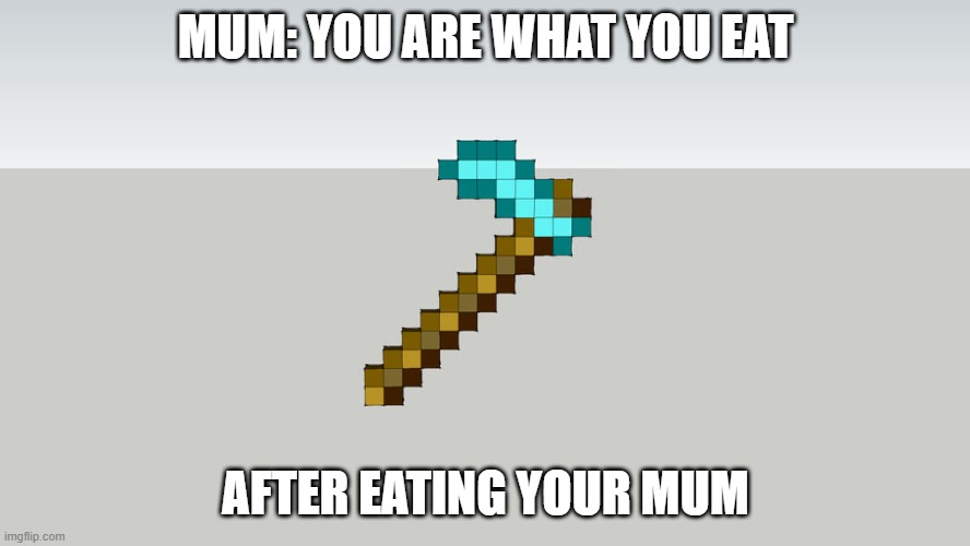 Worthless hoes | MUM: YOU ARE WHAT YOU EAT; AFTER EATING YOUR MUM | image tagged in memes,funny,original meme | made w/ Imgflip meme maker