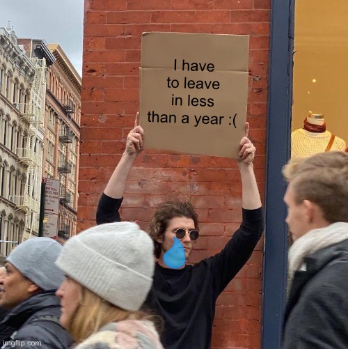 Sad moment | I have to leave in less than a year :( | image tagged in memes,guy holding cardboard sign,leaving | made w/ Imgflip meme maker
