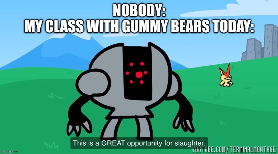 we tortured gummy bears and i cut myself with a scalpel | NOBODY:
MY CLASS WITH GUMMY BEARS TODAY: | made w/ Imgflip meme maker