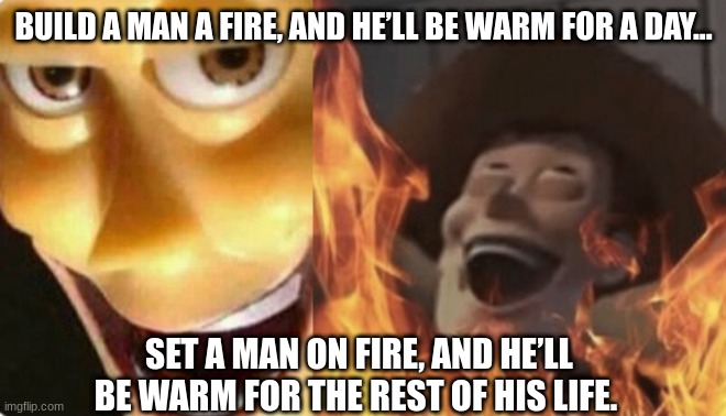 ... | BUILD A MAN A FIRE, AND HE’LL BE WARM FOR A DAY... SET A MAN ON FIRE, AND HE’LL BE WARM FOR THE REST OF HIS LIFE. | image tagged in satanic woody no spacing,memes,evil | made w/ Imgflip meme maker