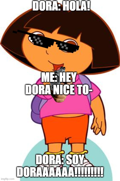 soy dora | DORA: HOLA! ME: HEY DORA NICE TO-; DORA: SOY DORAAAAAA!!!!!!!!! | image tagged in dora | made w/ Imgflip meme maker