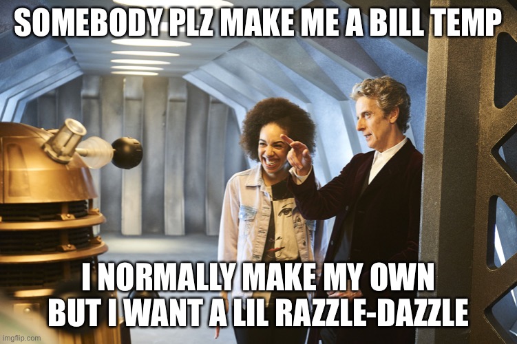 Meh | SOMEBODY PLZ MAKE ME A BILL TEMP; I NORMALLY MAKE MY OWN BUT I WANT A LIL RAZZLE-DAZZLE | image tagged in pearl mackie bill doctor who peter capaldi | made w/ Imgflip meme maker