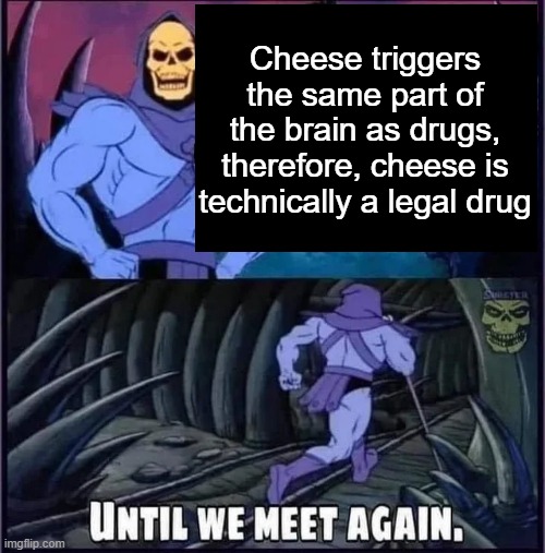 Until we meet again. | Cheese triggers the same part of the brain as drugs, therefore, cheese is technically a legal drug | image tagged in until we meet again | made w/ Imgflip meme maker