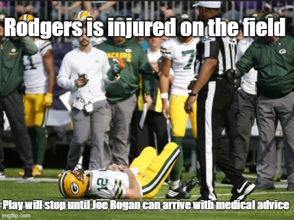 Rodgers is down! Rodgers is down! Someone call Joe Rogan! | Rodgers is injured on the field; Play will stop until Joe Rogan can arrive with medical advice | image tagged in aaron rodgers,joe rogan,covid-19,vaccine,morons | made w/ Imgflip meme maker