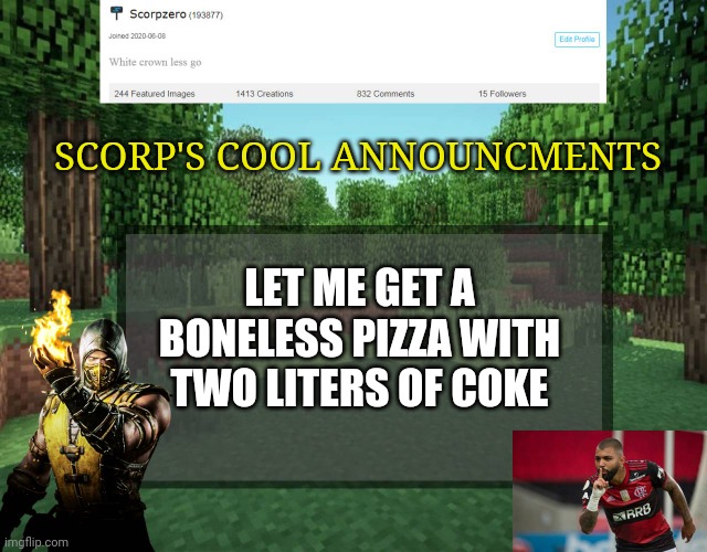 Scorp's cool announcments V2 | SCORP'S COOL ANNOUNCMENTS; LET ME GET A BONELESS PIZZA WITH TWO LITERS OF COKE | image tagged in scorp's cool announcments v2 | made w/ Imgflip meme maker