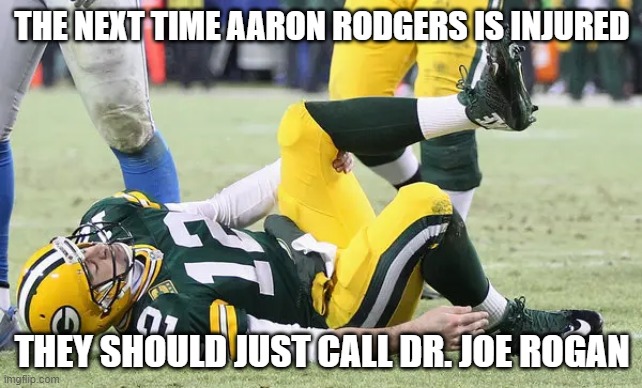 Aaron Rodgers | THE NEXT TIME AARON RODGERS IS INJURED; THEY SHOULD JUST CALL DR. JOE ROGAN | image tagged in injured aaron rodgers | made w/ Imgflip meme maker