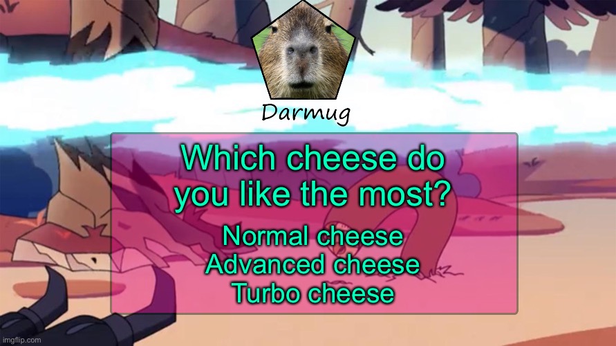 Darmug's announcement template | Which cheese do you like the most? Normal cheese
Advanced cheese
Turbo cheese | image tagged in darmug's announcement template | made w/ Imgflip meme maker