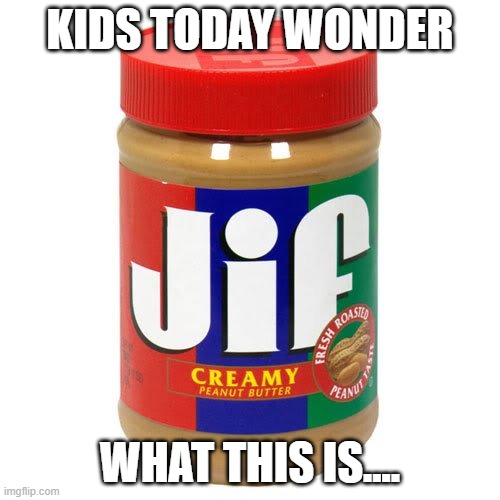 Look..... A Gif of Jif.... |  KIDS TODAY WONDER; WHAT THIS IS.... | image tagged in nonvegetarian jif peanutbutter,allergy free,peanut butter,gif or jif,jif | made w/ Imgflip meme maker