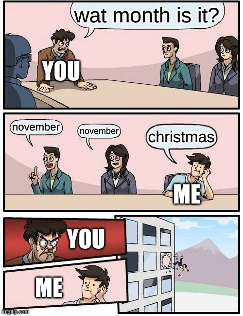 Boardroom Meeting Suggestion Meme | wat month is it? november november christmas YOU ME ME YOU | image tagged in memes,boardroom meeting suggestion | made w/ Imgflip meme maker