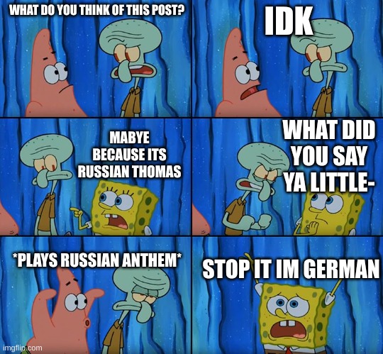 Stop it, Patrick! You're Scaring Him! | WHAT DO YOU THINK OF THIS POST? IDK MABYE BECAUSE ITS RUSSIAN THOMAS WHAT DID YOU SAY YA LITTLE- *PLAYS RUSSIAN ANTHEM* STOP IT IM GERMAN | image tagged in stop it patrick you're scaring him | made w/ Imgflip meme maker